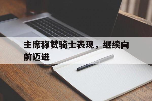 爱游戏下载-主席称赞骑士表现,继续向前迈进
