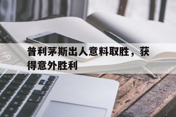 爱游戏官网-普利茅斯出人意料取胜,获得意外胜利的简单介绍